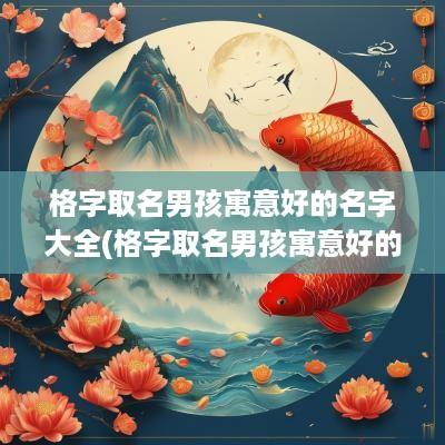 格字取名男孩寓意好的名字大全(格字取名男孩寓意好的名字有哪些)