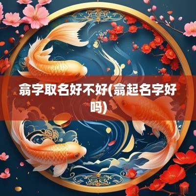 翕字取名好不好(翕起名字好吗)