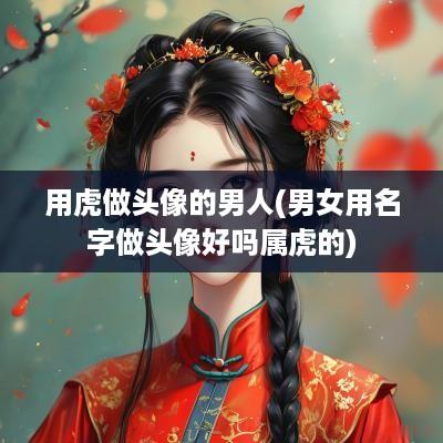用虎做头像的男人(男女用名字做头像好吗属虎的)