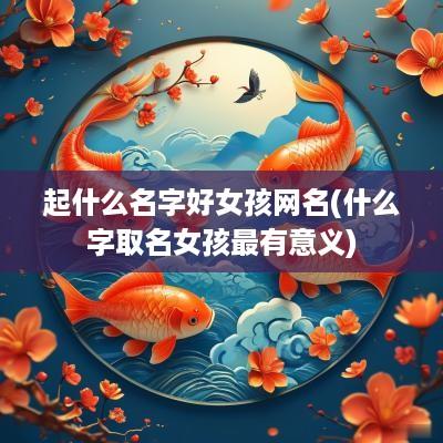 起什么名字好女孩网名(什么字取名女孩最有意义)