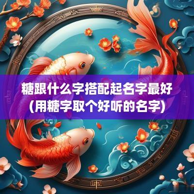 糖跟什么字搭配起名字最好(用糖字取个好听的名字)