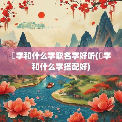 洢字和什么字取名字好听(莯字和什么字搭配好)