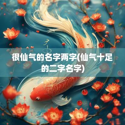 很仙气的名字两字(仙气十足的二字名字)