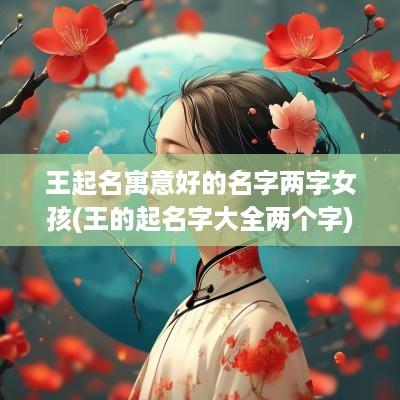 王起名寓意好的名字两字女孩(王的起名字大全两个字)