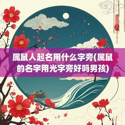 属鼠人起名用什么字旁(属鼠的名字用光字旁好吗男孩)