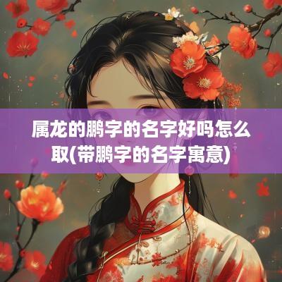 属龙的鹏字的名字好吗怎么取(带鹏字的名字寓意)