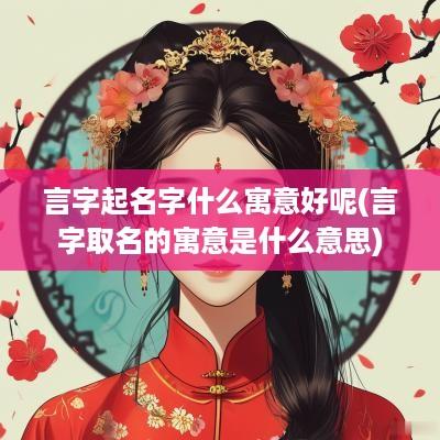 言字起名字什么寓意好呢(言字取名的寓意是什么意思)