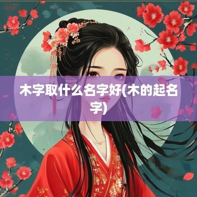 木字取什么名字好(木的起名字)