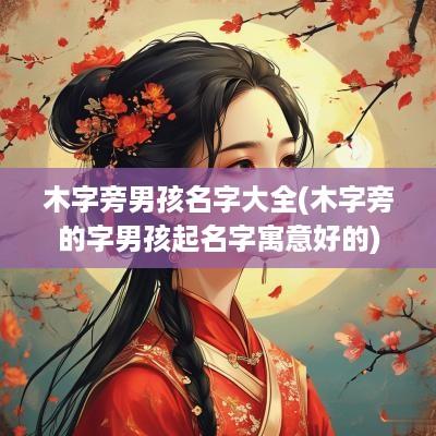 木字旁男孩名字大全(木字旁的字男孩起名字寓意好的)