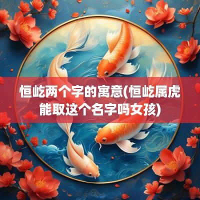 恒屹两个字的寓意(恒屹属虎能取这个名字吗女孩)