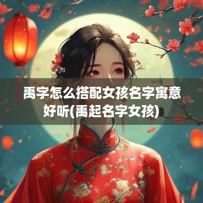 禹字怎么搭配女孩名字寓意好听(禹起名字女孩)