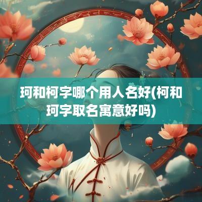珂和柯字哪个用人名好(柯和珂字取名寓意好吗)