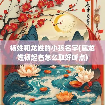 杨姓和龙姓的小孩名字(属龙姓杨起名怎么取好听点)