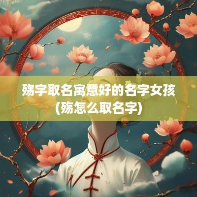 殇字取名寓意好的名字女孩(殇怎么取名字)