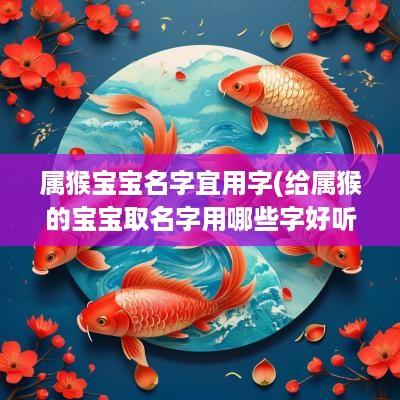 属猴宝宝名字宜用字(给属猴的宝宝取名字用哪些字好听一点)