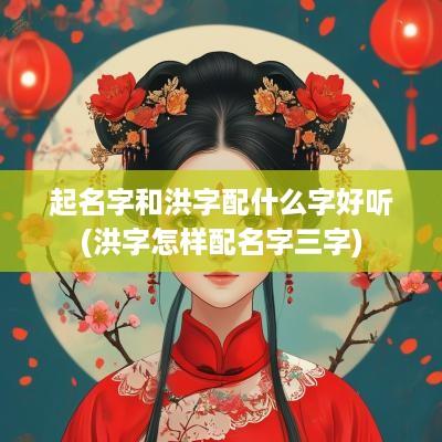 起名字和洪字配什么字好听(洪字怎样配名字三字)