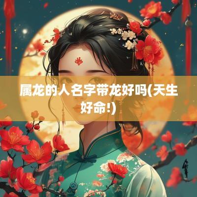 属龙的人名字带龙好吗(天生好命!)