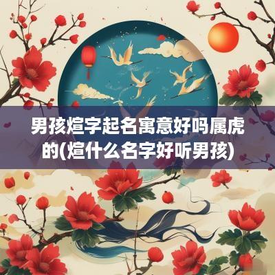 男孩煊字起名寓意好吗属虎的(煊什么名字好听男孩)