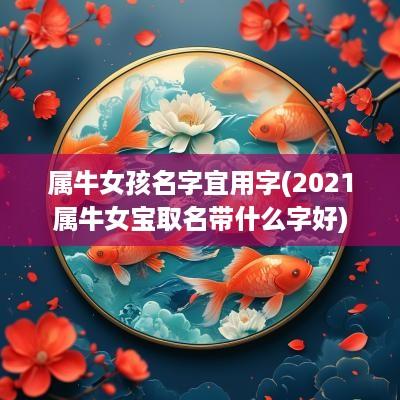属牛女孩名字宜用字(2025属牛女宝取名带什么字好)