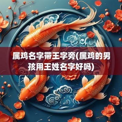 属鸡名字带王字旁(属鸡的男孩用王姓名字好吗)
