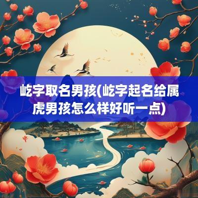 屹字取名男孩(屹字起名给属虎男孩怎么样好听一点)