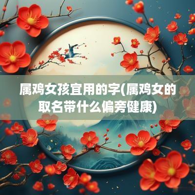 属鸡女孩宜用的字(属鸡女的取名带什么偏旁健康)