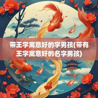 带王字寓意好的字男孩(带有王字寓意好的名字男孩)