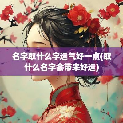 名字取什么字运气好一点(取什么名字会带来好运)
