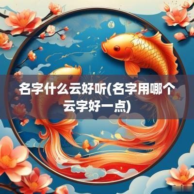 名字什么云好听(名字用哪个云字好一点)