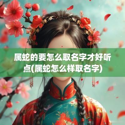 属蛇的要怎么取名字才好听点(属蛇怎么样取名字)