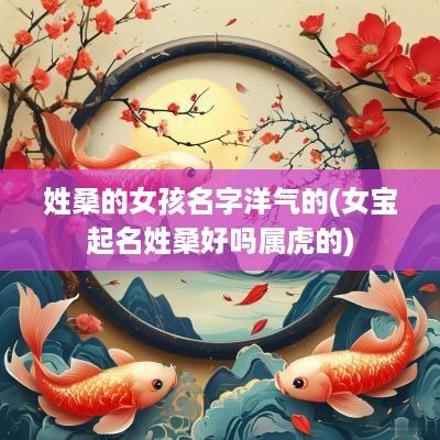 姓桑的女孩名字洋气的(女宝起名姓桑好吗属虎的)