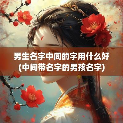 男生名字中间的字用什么好(中间带名字的男孩名字)