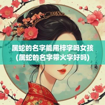 属蛇的名字能用梓字吗女孩(属蛇的名字带火字好吗)