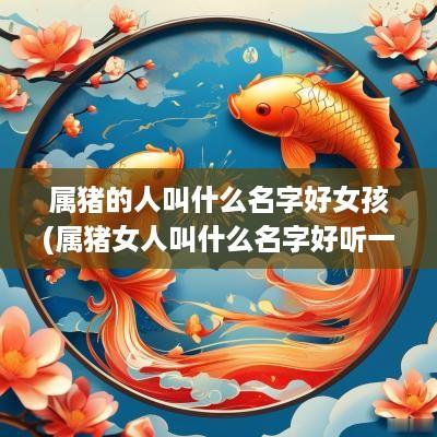 属猪的人叫什么名字好女孩(属猪女人叫什么名字好听一点)
