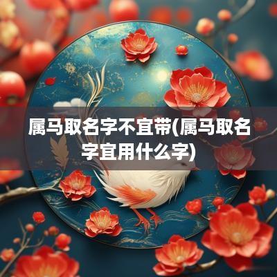 属马取名字不宜带(属马取名字宜用什么字)