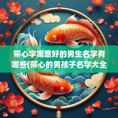 带心字寓意好的男生名字有哪些(带心的男孩子名字大全)