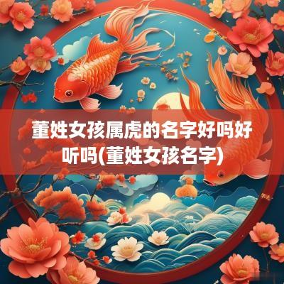 董姓女孩属虎的名字好吗好听吗(董姓女孩名字)