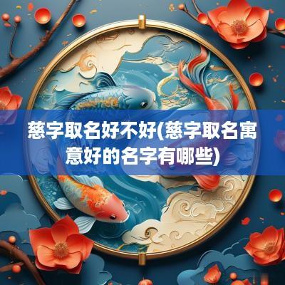 慈字取名好不好(慈字取名寓意好的名字有哪些)