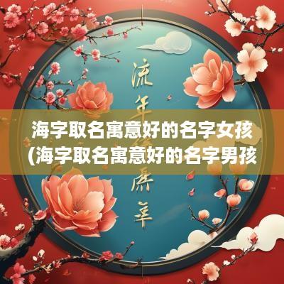 海字取名寓意好的名字女孩(海字取名寓意好的名字男孩)