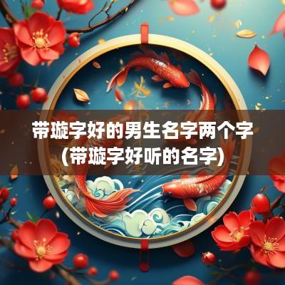 带璇字好的男生名字两个字(带璇字好听的名字)