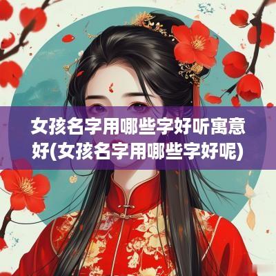 女孩名字用哪些字好听寓意好(女孩名字用哪些字好呢)