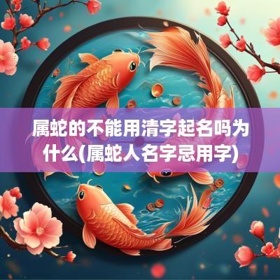 属蛇的不能用清字起名吗为什么(属蛇人名字忌用字)