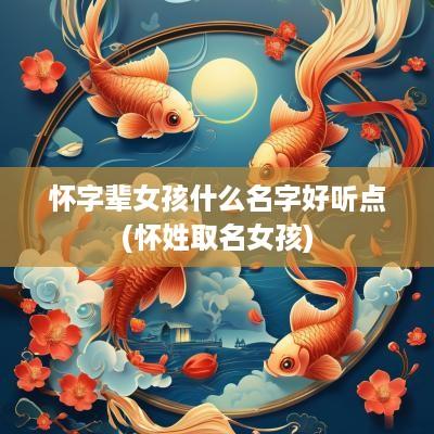 怀字辈女孩什么名字好听点(怀姓取名女孩)