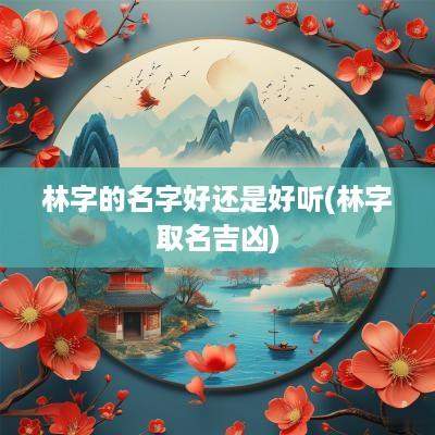 林字的名字好还是好听(林字取名吉凶)