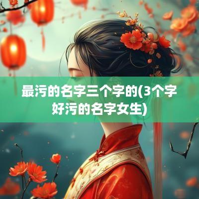 最污的名字三个字的(3个字好污的名字女生)