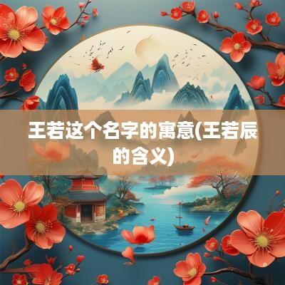 王若这个名字的寓意(王若辰的含义)