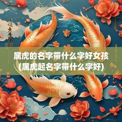 属虎的名字带什么字好女孩(属虎起名字带什么字好)