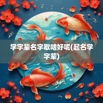 学字辈名字取啥好呢(起名学字辈)