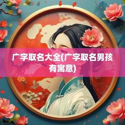 广字取名大全(广字取名男孩有寓意)