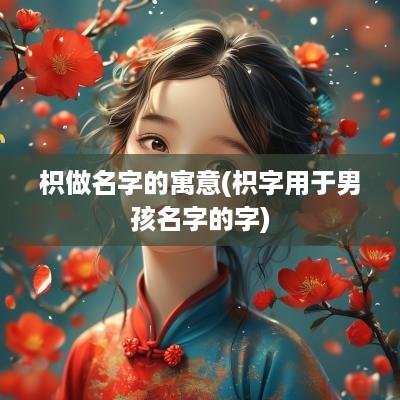 枳做名字的寓意(枳字用于男孩名字的字)